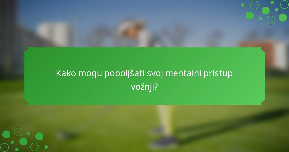 Kako mogu poboljšati svoj mentalni pristup vožnji?