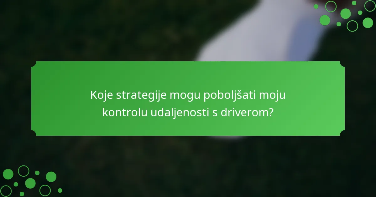 Koje strategije mogu poboljšati moju kontrolu udaljenosti s driverom?