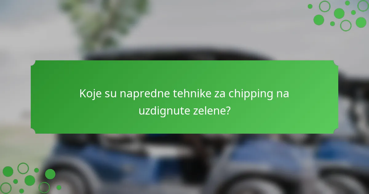 Koje su napredne tehnike za chipping na uzdignute zelene?