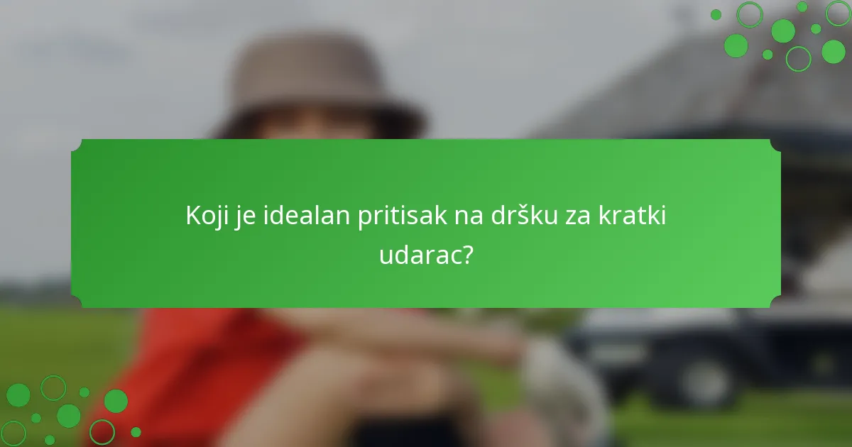 Koji je idealan pritisak na dršku za kratki udarac?