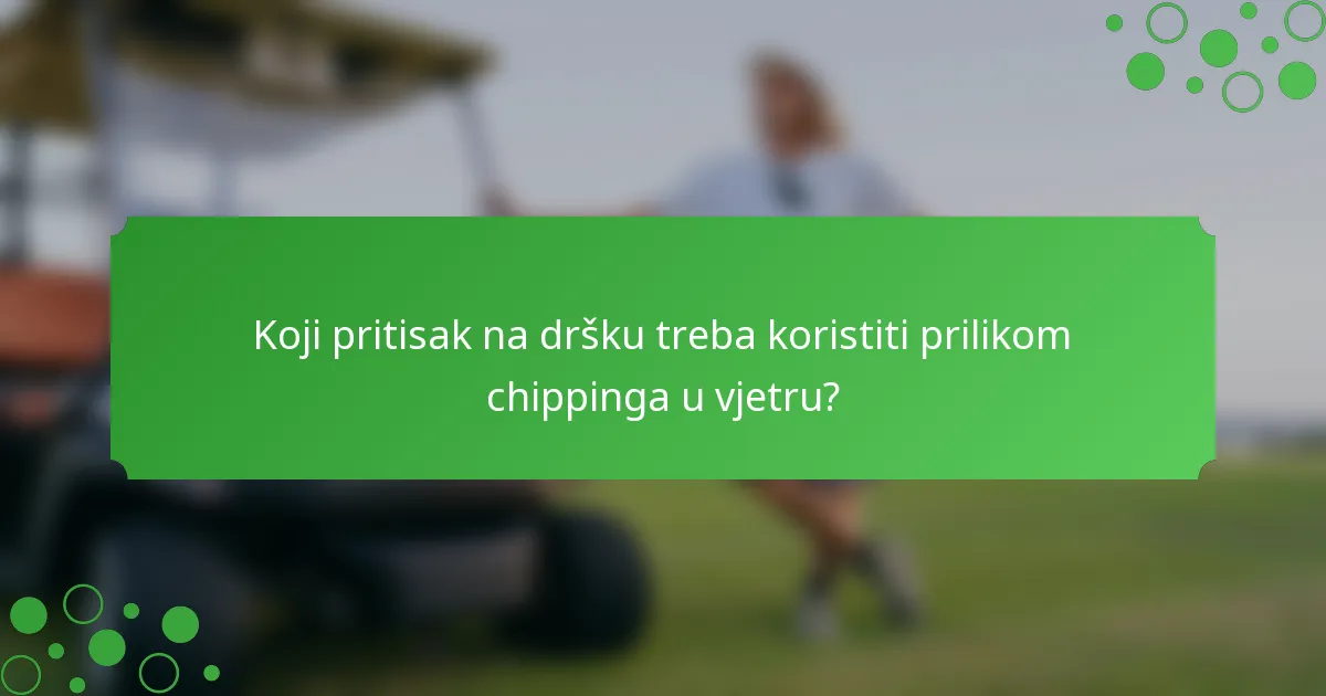 Koji pritisak na dršku treba koristiti prilikom chippinga u vjetru?